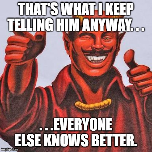 Buddy satan  | THAT'S WHAT I KEEP TELLING HIM ANYWAY. . . . . .EVERYONE ELSE KNOWS BETTER. | image tagged in buddy satan | made w/ Imgflip meme maker