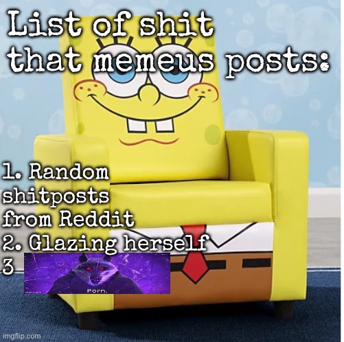 SpongeBob Ashley furniture chair | List of shit that memeus posts:; 1. Random shitposts from Reddit
2. Glazing herself
3 | image tagged in spongebob ashley furniture chair,msmg | made w/ Imgflip meme maker