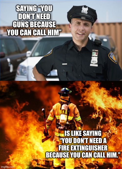 SAYING “YOU DON’T NEED GUNS BECAUSE YOU CAN CALL HIM”; IS LIKE SAYING “YOU DON’T NEED A FIRE EXTINGUISHER BECAUSE YOU CAN CALL HIM.” | image tagged in police officer,fireman | made w/ Imgflip meme maker
