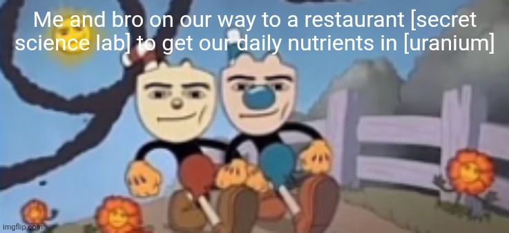 Man Face Cuphead | Me and bro on our way to a restaurant [secret science lab] to get our daily nutrients in [uranium] | image tagged in man face cuphead | made w/ Imgflip meme maker