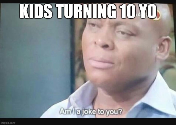 Am I a joke to you? | KIDS TURNING 10 YO | image tagged in am i a joke to you | made w/ Imgflip meme maker