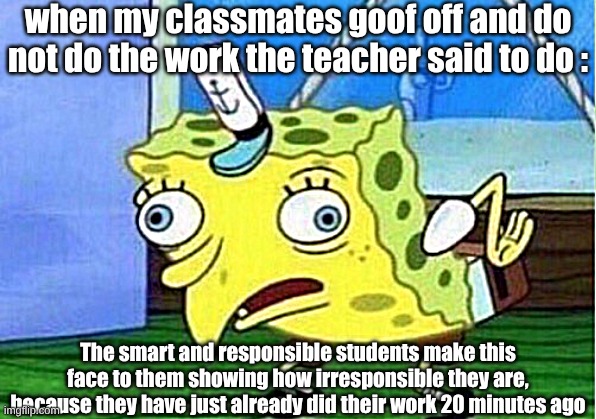 Mocking Spongebob | when my classmates goof off and do not do the work the teacher said to do :; The smart and responsible students make this face to them showing how irresponsible they are, because they have just already did their work 20 minutes ago | image tagged in memes,mocking spongebob | made w/ Imgflip meme maker