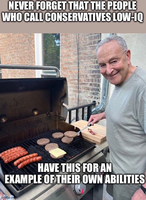 Chuck Schumer Fakes Grilling | NEVER FORGET THAT THE PEOPLE WHO CALL CONSERVATIVES LOW-IQ; HAVE THIS FOR AN EXAMPLE OF THEIR OWN ABILITIES | image tagged in chuck schumer fakes grilling | made w/ Imgflip meme maker