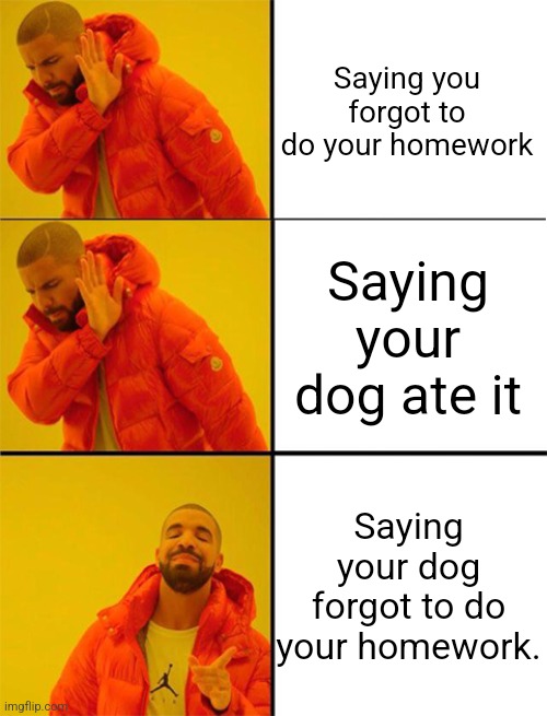 Saying you forgot to do your homework Saying your dog ate it Saying your dog forgot to do your homework. | image tagged in drake meme 3 panels | made w/ Imgflip meme maker