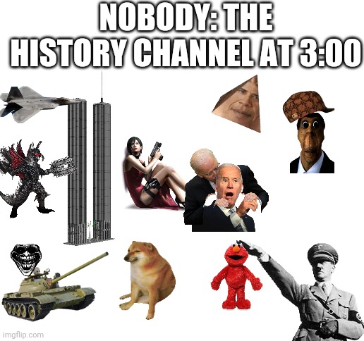 Blank White Template | NOBODY: THE HISTORY CHANNEL AT 3:00 | image tagged in blank white template | made w/ Imgflip meme maker