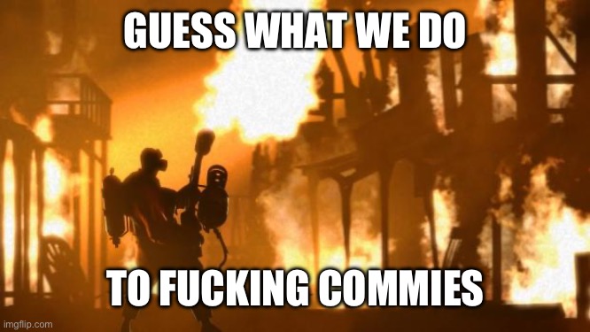 Pyro | GUESS WHAT WE DO TO FUCKING COMMIES | image tagged in pyro | made w/ Imgflip meme maker