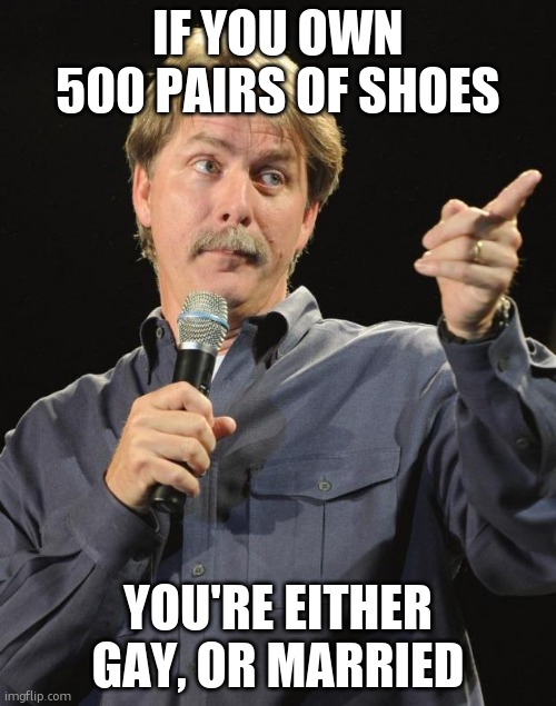 Jeff Foxworthy | IF YOU OWN 500 PAIRS OF SHOES; YOU'RE EITHER GAY, OR MARRIED | image tagged in jeff foxworthy | made w/ Imgflip meme maker