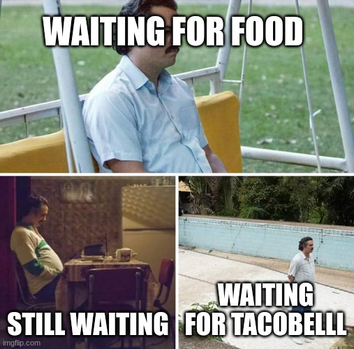 Sad Pablo Escobar | WAITING FOR FOOD; STILL WAITING; WAITING FOR TACOBELLL | image tagged in memes,sad pablo escobar | made w/ Imgflip meme maker