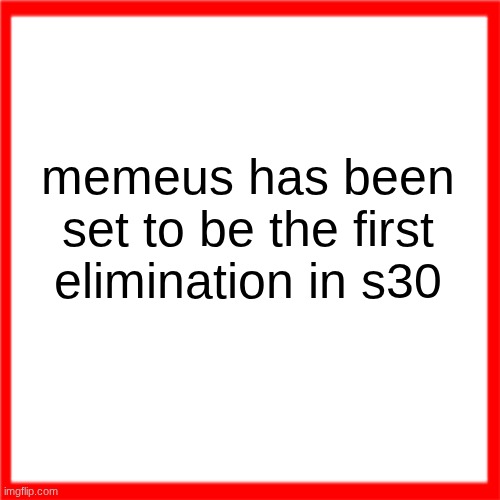 Red box | memeus has been set to be the first elimination in s30 | image tagged in red box | made w/ Imgflip meme maker