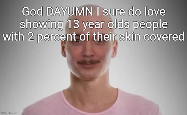 Bald Jimmyhere | God DAYUMN I sure do love showing 13 year olds people with 2 percent of their skin covered | image tagged in bald jimmyhere | made w/ Imgflip meme maker