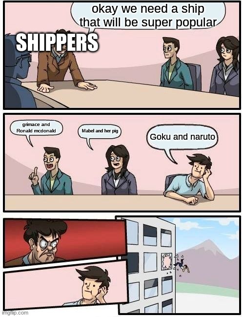 Boardroom Meeting Suggestion | okay we need a ship that will be super popular; SHIPPERS; grimace and Ronald mcdonald; Mabel and her pig; Goku and naruto | image tagged in memes,boardroom meeting suggestion | made w/ Imgflip meme maker