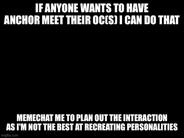 I HAVE AN IDEA | IF ANYONE WANTS TO HAVE ANCHOR MEET THEIR OC(S) I CAN DO THAT; MEMECHAT ME TO PLAN OUT THE INTERACTION AS I'M NOT THE BEST AT RECREATING PERSONALITIES | made w/ Imgflip meme maker