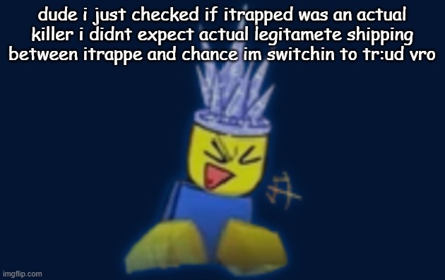 the silly | dude i just checked if itrapped was an actual killer i didnt expect actual legitamete shipping between itrappe and chance im switchin to tr:ud vro | image tagged in the silly | made w/ Imgflip meme maker