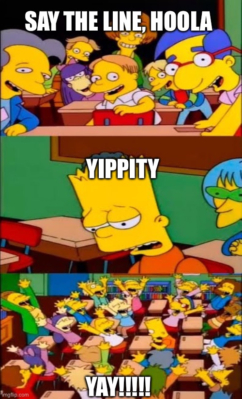 say the line bart! simpsons | SAY THE LINE, HOOLA; YIPPITY; YAY!!!!! | image tagged in say the line bart simpsons | made w/ Imgflip meme maker