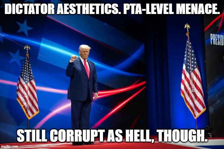 Sad Trump | DICTATOR AESTHETICS. PTA-LEVEL MENACE. STILL CORRUPT AS HELL, THOUGH. | image tagged in sad trump | made w/ Imgflip meme maker