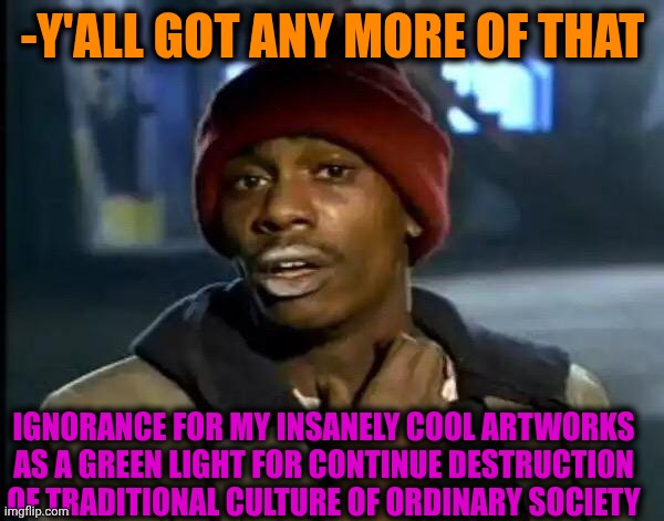 -Yep. I kno' how to drill the pill. | -Y'ALL GOT ANY MORE OF THAT; IGNORANCE FOR MY INSANELY COOL ARTWORKS AS A GREEN LIGHT FOR CONTINUE DESTRUCTION OF TRADITIONAL CULTURE OF ORDINARY SOCIETY | image tagged in memes,y'all got any more of that,art,to be continued,i used the stones to destroy the stones,freiza i'll ignore that | made w/ Imgflip meme maker