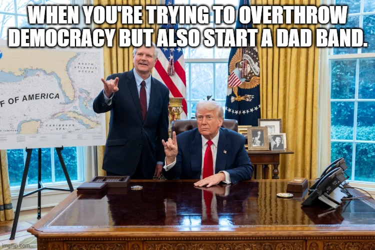 Gang Signs in the Oval Office | WHEN YOU'RE TRYING TO OVERTHROW DEMOCRACY BUT ALSO START A DAD BAND. | image tagged in gang signs in the oval office | made w/ Imgflip meme maker