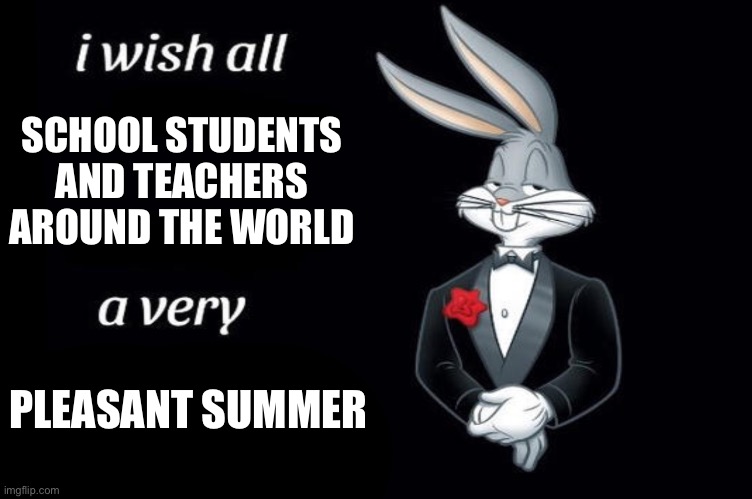 We made it though another year. | SCHOOL STUDENTS AND TEACHERS AROUND THE WORLD; PLEASANT SUMMER | image tagged in bugs bunny i wish all empty template | made w/ Imgflip meme maker