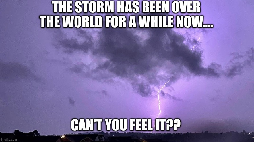The Storm | THE STORM HAS BEEN OVER THE WORLD FOR A WHILE NOW…. CAN’T YOU FEEL IT?? | image tagged in the storm | made w/ Imgflip meme maker