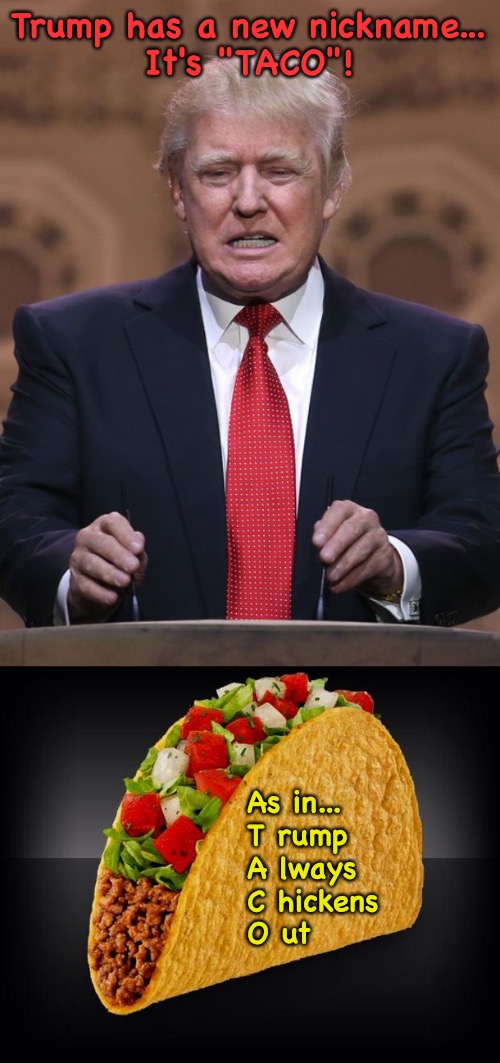 Trump Always Chickens Out | Trump has a new nickname...
It's "TACO"! As in...



T rump
A lways
C hickens
O ut | image tagged in donald trump,taco | made w/ Imgflip meme maker