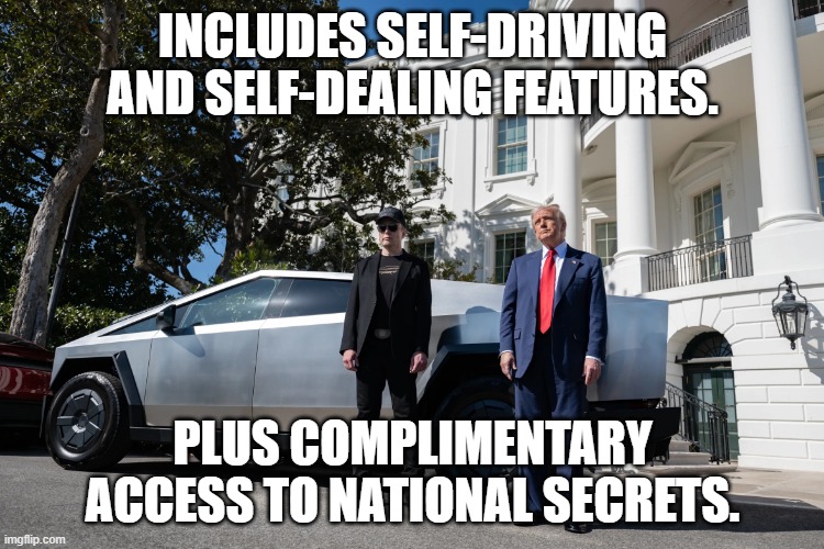 White House Tesla Dealership | INCLUDES SELF-DRIVING AND SELF-DEALING FEATURES. PLUS COMPLIMENTARY ACCESS TO NATIONAL SECRETS. | image tagged in white house tesla dealership | made w/ Imgflip meme maker