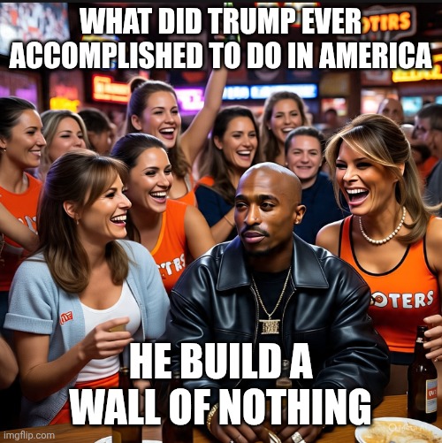 Pac at diner memes | WHAT DID TRUMP EVER ACCOMPLISHED TO DO IN AMERICA; HE BUILD A WALL OF NOTHING | image tagged in 2pac at a diner | made w/ Imgflip meme maker