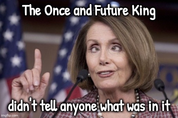 Nancy pelosi | The Once and Future King didn't tell anyone what was in it | image tagged in nancy pelosi | made w/ Imgflip meme maker