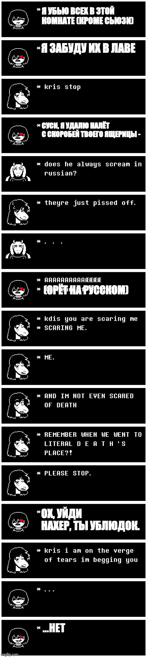 if kris was in undertale (he is a russian from the russian hood) | Я УБЬЮ ВСЕХ В ЭТОЙ КОМНАТЕ (КРОМЕ СЬЮЗИ); Я ЗАБУДУ ИХ В ЛАВЕ; СУСИ, Я УДАЛЮ НАЛЁТ С СКОРОБЕЙ ТВОЕГО ЯЩЕРИЦЫ -; (ОРЁТ НА РУССКОМ); ОХ, УЙДИ НАХЕР, ТЫ УБЛЮДОК. ...НЕТ | image tagged in deltarune,kris,in the hood,russian kris | made w/ Imgflip meme maker