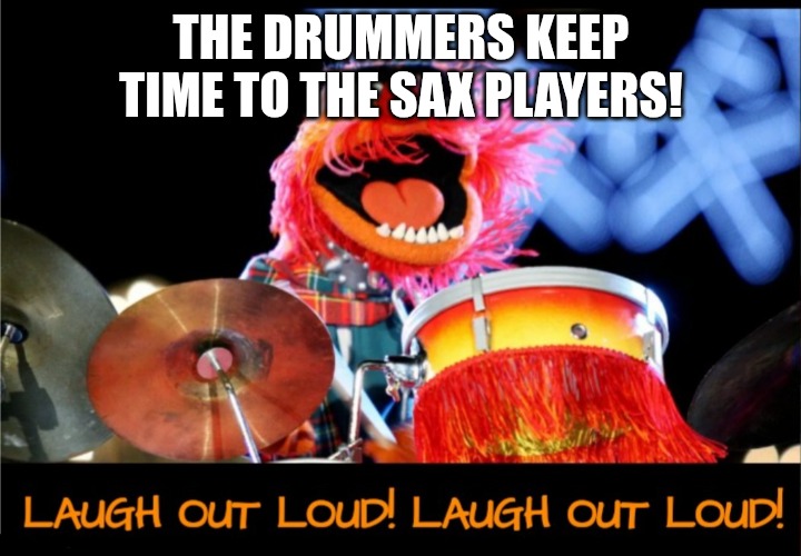 Animal laughing out loud | THE DRUMMERS KEEP TIME TO THE SAX PLAYERS! | image tagged in animal laughing out loud | made w/ Imgflip meme maker