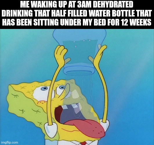 The best water ever... | ME WAKING UP AT 3AM DEHYDRATED DRINKING THAT HALF FILLED WATER BOTTLE THAT HAS BEEN SITTING UNDER MY BED FOR 12 WEEKS | image tagged in spongebob drinking water | made w/ Imgflip meme maker