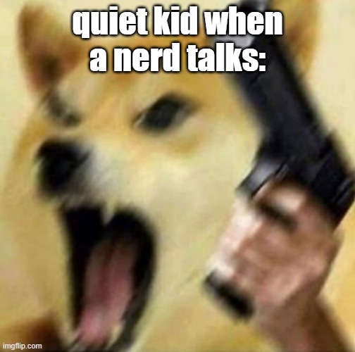 Angry doge with gun | quiet kid when a nerd talks: | image tagged in angry doge with gun | made w/ Imgflip meme maker