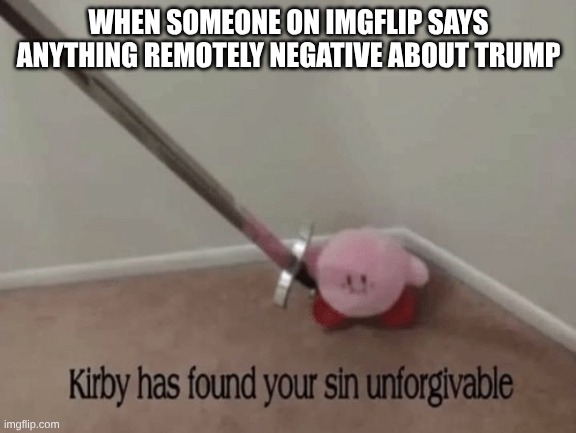 Kirby has found your sin unforgivable | WHEN SOMEONE ON IMGFLIP SAYS ANYTHING REMOTELY NEGATIVE ABOUT TRUMP | image tagged in kirby has found your sin unforgivable | made w/ Imgflip meme maker