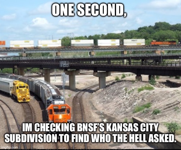 ONE SECOND, IM CHECKING BNSF’S KANSAS CITY SUBDIVISION TO FIND WHO THE HELL ASKED. | made w/ Imgflip meme maker