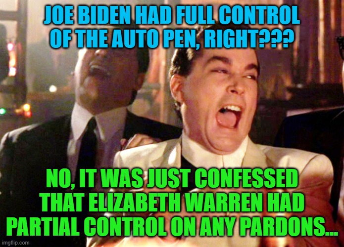 Good Fellas Hilarious | JOE BIDEN HAD FULL CONTROL OF THE AUTO PEN, RIGHT??? NO, IT WAS JUST CONFESSED THAT ELIZABETH WARREN HAD PARTIAL CONTROL ON ANY PARDONS... | image tagged in memes,good fellas hilarious | made w/ Imgflip meme maker