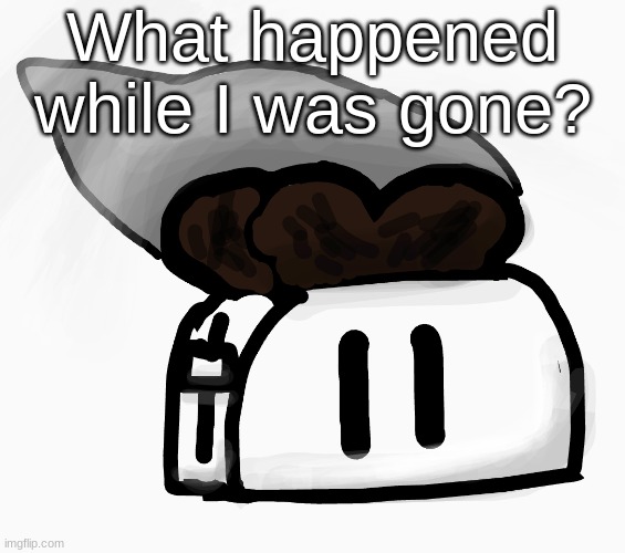 Extra_Crispy_Toast Announcement Template (NEW!) | What happened while I was gone? | image tagged in extra_crispy_toast announcement template new | made w/ Imgflip meme maker