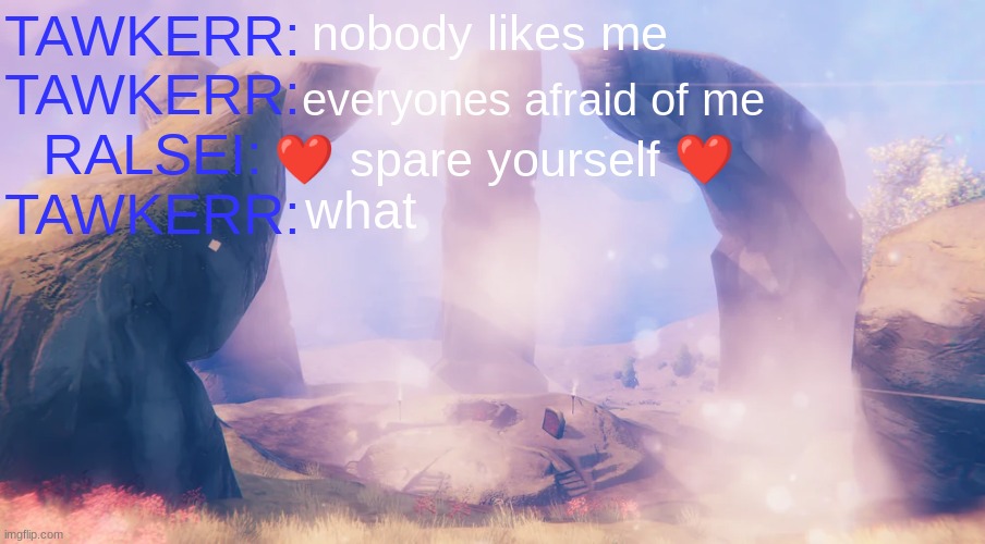 ralsei moment | nobody likes me; TAWKERR:
TAWKERR:
RALSEI:
TAWKERR:; everyones afraid of me; ❤ spare yourself ❤; what | image tagged in colonized lmao | made w/ Imgflip meme maker