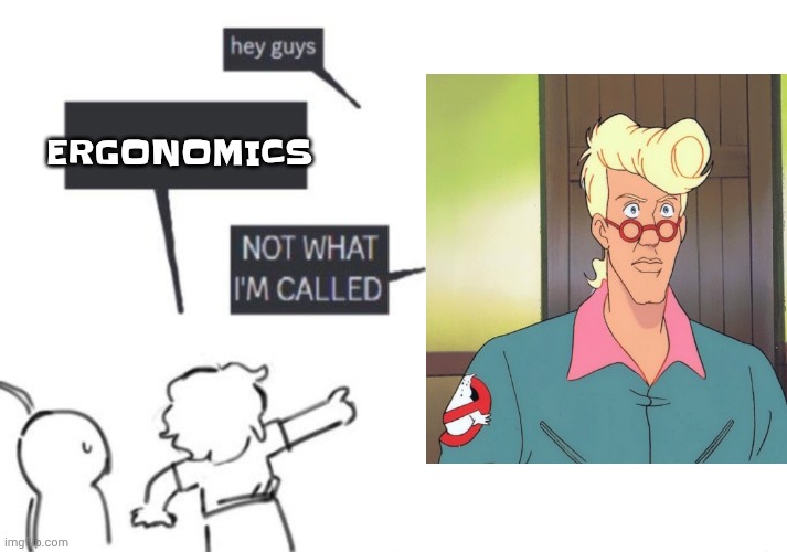 Hey Guys - NOT WHAT I'M CALLED | ERGONOMICS | image tagged in hey guys - not what i'm called | made w/ Imgflip meme maker