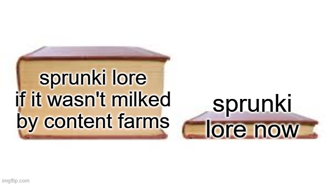 stupid content farms | sprunki lore if it wasn't milked by content farms; sprunki lore now | image tagged in big book small book,sprunki,lore,memes | made w/ Imgflip meme maker