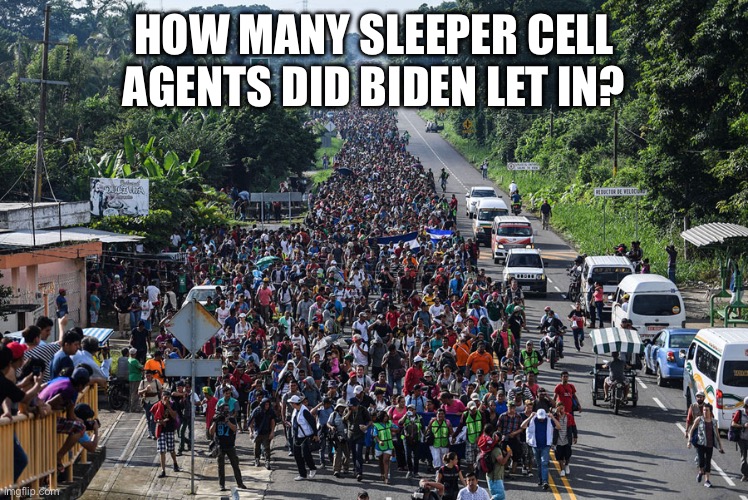 immigrant caravan | HOW MANY SLEEPER CELL AGENTS DID BIDEN LET IN? | image tagged in immigrant caravan | made w/ Imgflip meme maker