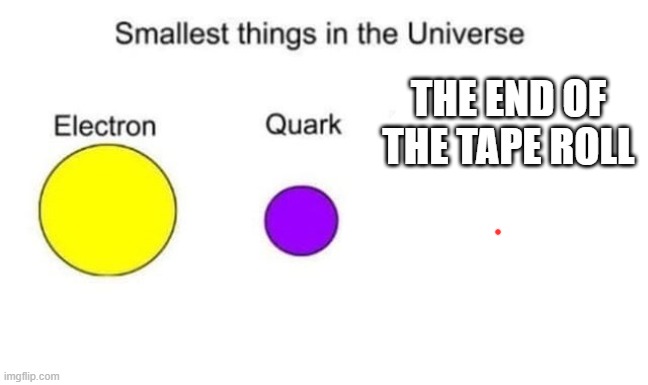 Smallest things in the universe | THE END OF THE TAPE ROLL | image tagged in smallest things in the universe | made w/ Imgflip meme maker