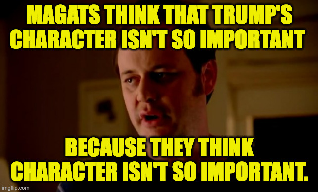 Jake from state farm | MAGATS THINK THAT TRUMP'S CHARACTER ISN'T SO IMPORTANT BECAUSE THEY THINK
CHARACTER ISN'T SO IMPORTANT. | image tagged in jake from state farm | made w/ Imgflip meme maker