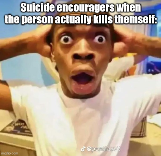 Shocked black guy | Suicide encouragers when the person actually kills themself: | image tagged in shocked black guy | made w/ Imgflip meme maker