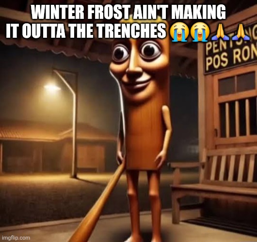 Tung Tung Tung Sahur | WINTER FROST AIN'T MAKING IT OUTTA THE TRENCHES 😭😭🙏🙏 | image tagged in tung tung tung sahur | made w/ Imgflip meme maker