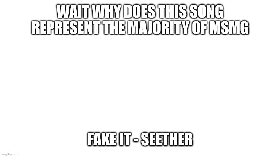 Kurt Angle Stare | WAIT WHY DOES THIS SONG REPRESENT THE MAJORITY OF MSMG; FAKE IT - SEETHER | image tagged in kurt angle stare | made w/ Imgflip meme maker