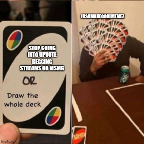 It's true, stop josh | JOSHMAKECOOLMEMEZ; STOP GOING INTO UPVOTE BEGGING STREAMS OR MSMG | image tagged in uno cards or draw the whole deck | made w/ Imgflip meme maker