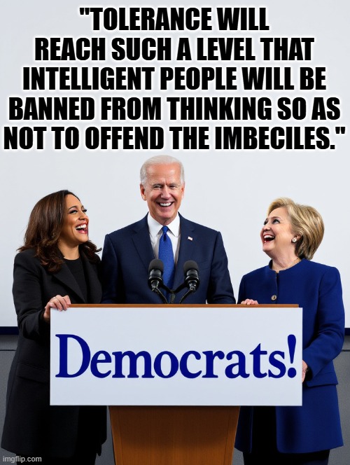 Imbeciles! | "TOLERANCE WILL REACH SUCH A LEVEL THAT INTELLIGENT PEOPLE WILL BE BANNED FROM THINKING SO AS NOT TO OFFEND THE IMBECILES." | image tagged in 3 idiots | made w/ Imgflip meme maker