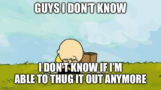 I just don’t know | GUYS I DON’T KNOW; I DON’T KNOW IF I’M ABLE TO THUG IT OUT ANYMORE | image tagged in real | made w/ Imgflip meme maker