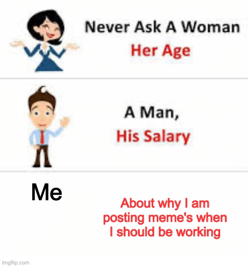 Never ask a woman her age | Me; About why I am posting meme's when I should be working | image tagged in never ask a woman her age | made w/ Imgflip meme maker