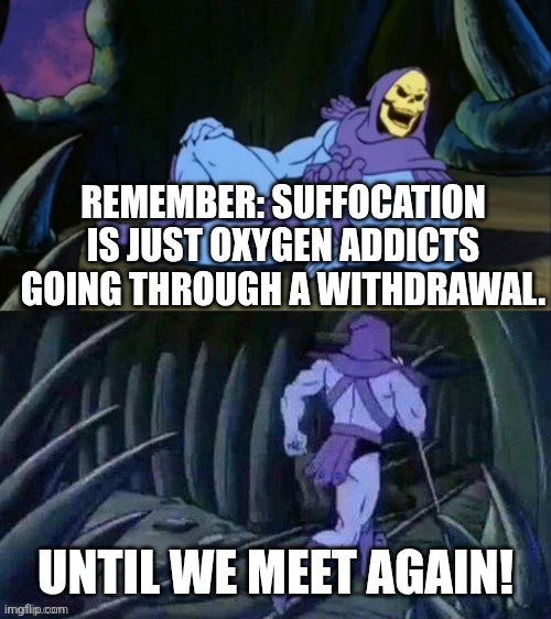 Skeletor disturbing facts | REMEMBER: SUFFOCATION IS JUST OXYGEN ADDICTS GOING THROUGH A WITHDRAWAL. UNTIL WE MEET AGAIN! | image tagged in skeletor disturbing facts | made w/ Imgflip meme maker