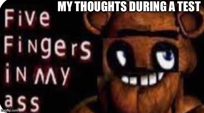MY THOUGHTS DURING A TEST | image tagged in fnaf,ass | made w/ Imgflip meme maker